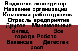 Водитель-экспедитор › Название организации ­ Компания-работодатель › Отрасль предприятия ­ Другое › Минимальный оклад ­ 27 000 - Все города Работа » Вакансии   . Дагестан респ.